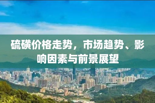 硫磺價格走勢，市場趨勢、影響因素與前景展望
