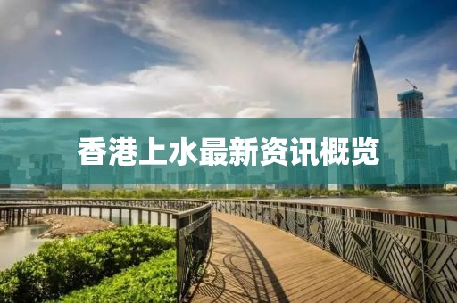 香港上水最新資訊概覽