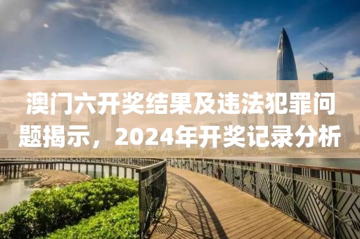 澳門六開獎(jiǎng)結(jié)果及違法犯罪問題揭示，2024年開獎(jiǎng)記錄分析