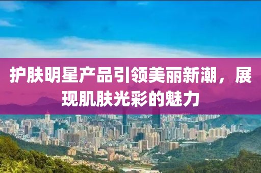 護(hù)膚明星產(chǎn)品引領(lǐng)美麗新潮，展現(xiàn)肌膚光彩的魅力