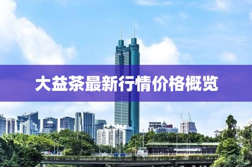 大益茶最新行情價格概覽