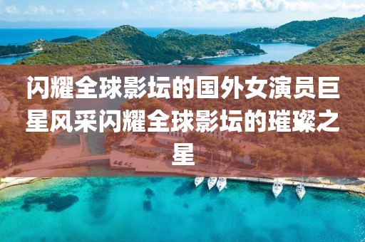 閃耀全球影壇的國外女演員巨星風(fēng)采閃耀全球影壇的璀璨之星