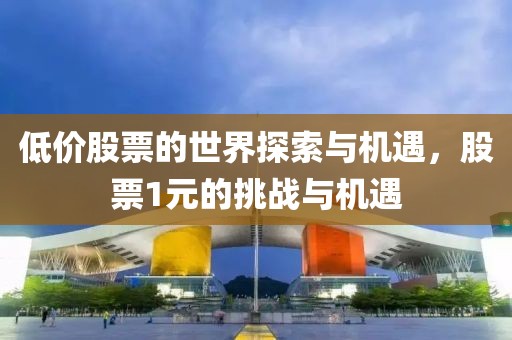 低價(jià)股票的世界探索與機(jī)遇，股票1元的挑戰(zhàn)與機(jī)遇