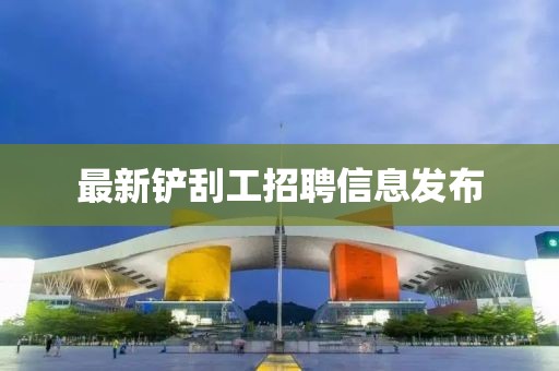 最新鏟刮工招聘信息發(fā)布