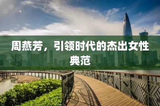 周燕芳，引領(lǐng)時(shí)代的杰出女性典范