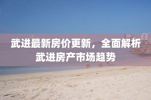 武進(jìn)最新房價(jià)更新，全面解析武進(jìn)房產(chǎn)市場趨勢