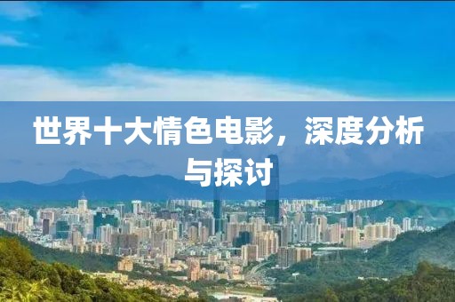 世界十大情色電影，深度分析與探討