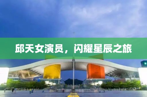 邱天女演員，閃耀星辰之旅
