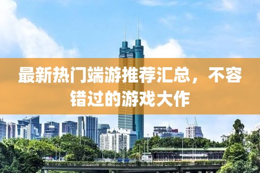 最新熱門端游推薦匯總，不容錯(cuò)過的游戲大作