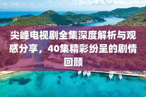 尖峰電視劇全集深度解析與觀感分享，40集精彩紛呈的劇情回顧