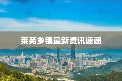 萊蕪鄉(xiāng)鎮(zhèn)最新資訊速遞