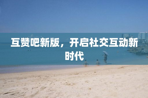 互贊吧新版，開啟社交互動新時(shí)代