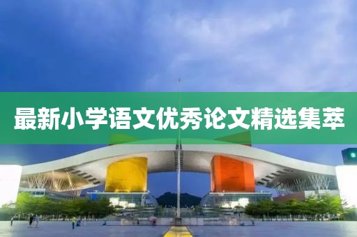 最新小學(xué)語文優(yōu)秀論文精選集萃