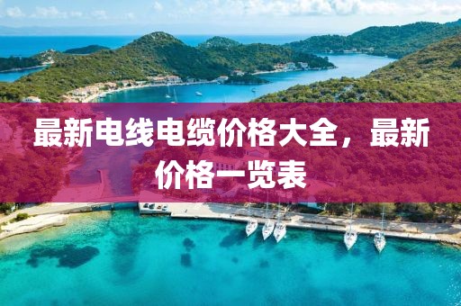 最新電線電纜價格大全，最新價格一覽表