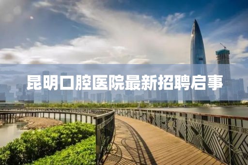 昆明口腔醫(yī)院最新招聘啟事