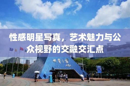 性感明星寫真，藝術(shù)魅力與公眾視野的交融交匯點(diǎn)
