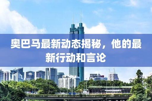 奧巴馬最新動(dòng)態(tài)揭秘，他的最新行動(dòng)和言論