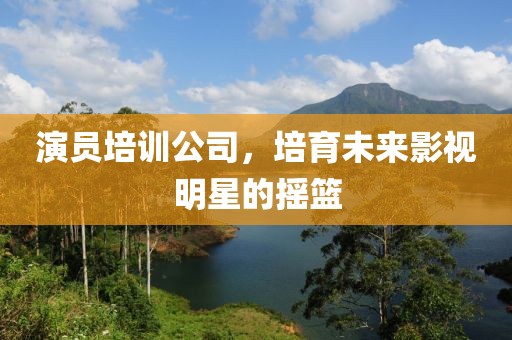 演員培訓(xùn)公司，培育未來影視明星的搖籃