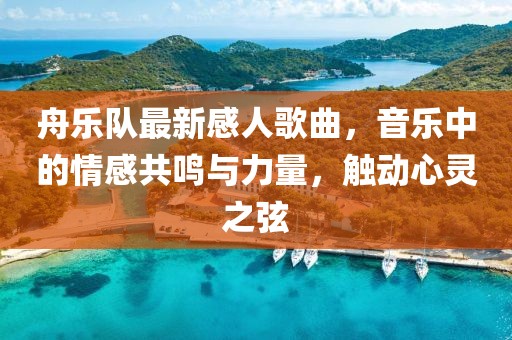 舟樂隊最新感人歌曲，音樂中的情感共鳴與力量，觸動心靈之弦