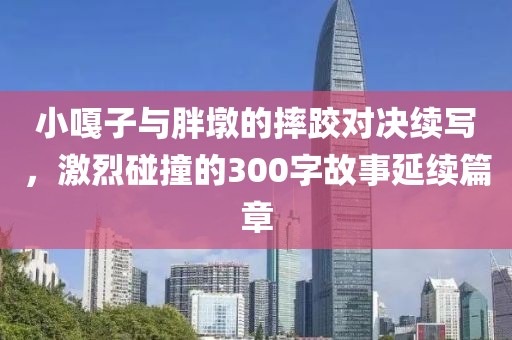 小嘎子與胖墩的摔跤對(duì)決續(xù)寫，激烈碰撞的300字故事延續(xù)篇章