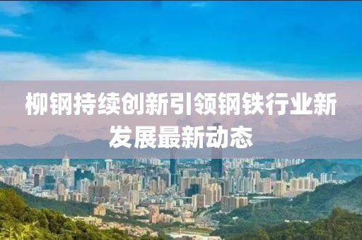 柳鋼持續(xù)創(chuàng)新引領(lǐng)鋼鐵行業(yè)新發(fā)展最新動(dòng)態(tài)