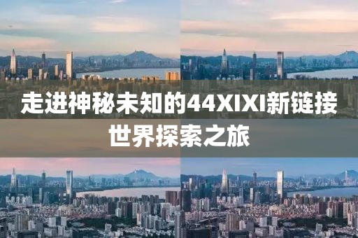 走進神秘未知的44XIXI新鏈接世界探索之旅