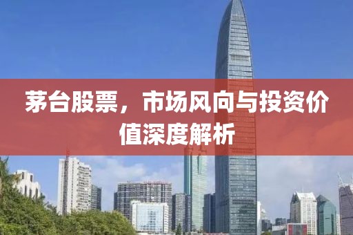 茅臺股票，市場風(fēng)向與投資價值深度解析