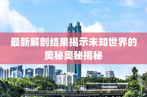 最新解剖結(jié)果揭示未知世界的奧秘奧秘揭秘