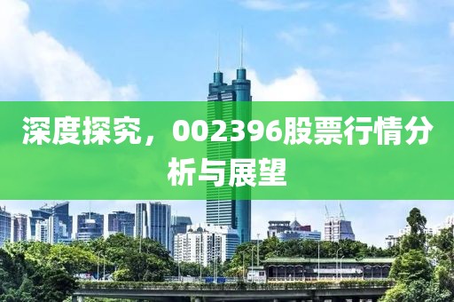 深度探究，002396股票行情分析與展望