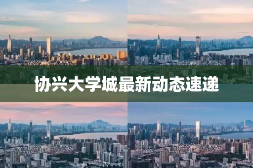 協(xié)興大學(xué)城最新動(dòng)態(tài)速遞