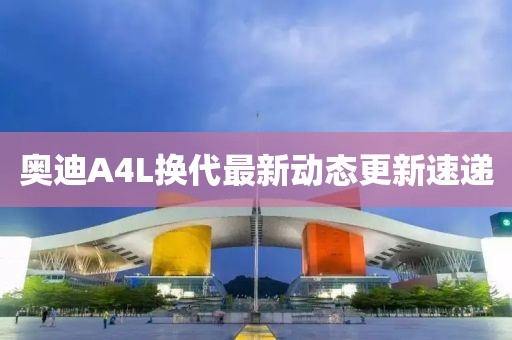 奧迪A4L換代最新動(dòng)態(tài)更新速遞