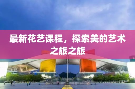最新花藝課程，探索美的藝術(shù)之旅之旅