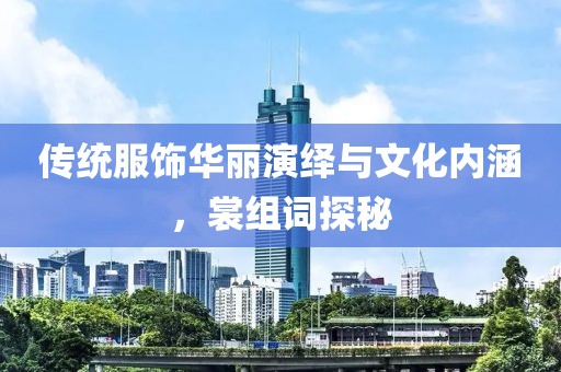 傳統(tǒng)服飾華麗演繹與文化內(nèi)涵，裳組詞探秘