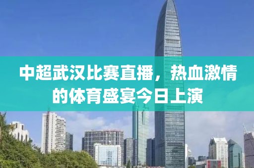 中超武漢比賽直播，熱血激情的體育盛宴今日上演