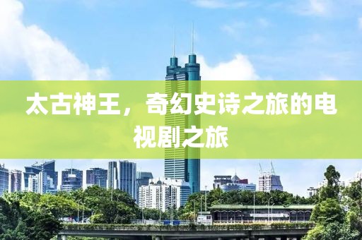 太古神王，奇幻史詩之旅的電視劇之旅