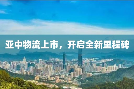 亞中物流上市，開(kāi)啟全新里程碑