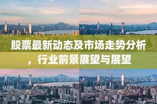 股票最新動態(tài)及市場走勢分析，行業(yè)前景展望與展望