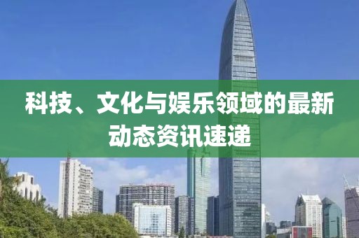 科技、文化與娛樂領域的最新動態(tài)資訊速遞