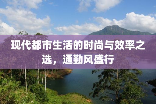 現(xiàn)代都市生活的時(shí)尚與效率之選，通勤風(fēng)盛行