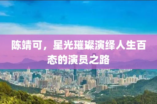 陳靖可，星光璀璨演繹人生百態(tài)的演員之路