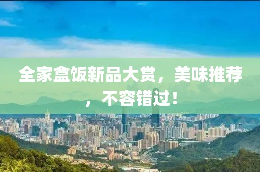 全家盒飯新品大賞，美味推薦，不容錯(cuò)過(guò)！