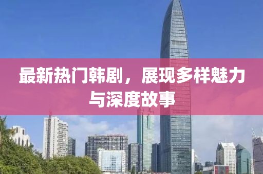 最新熱門韓劇，展現(xiàn)多樣魅力與深度故事
