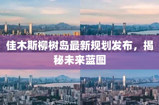 佳木斯柳樹島最新規(guī)劃發(fā)布，揭秘未來藍(lán)圖