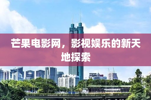 芒果電影網(wǎng)，影視娛樂(lè)的新天地探索
