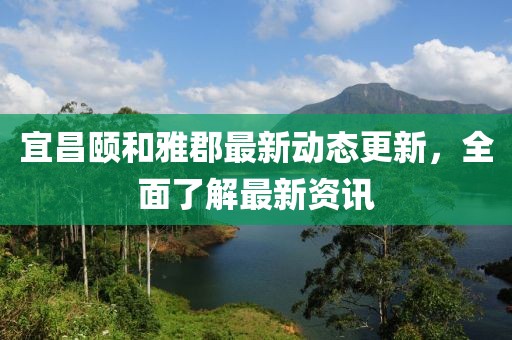 宜昌頤和雅郡最新動(dòng)態(tài)更新，全面了解最新資訊
