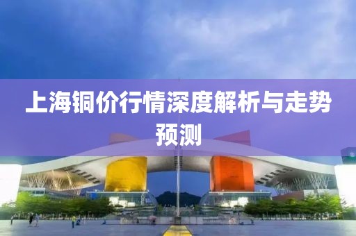 上海銅價行情深度解析與走勢預(yù)測