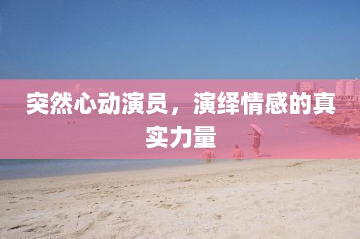 突然心動演員，演繹情感的真實力量