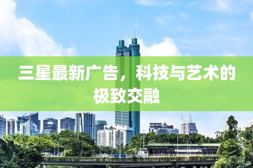 三星最新廣告，科技與藝術(shù)的極致交融