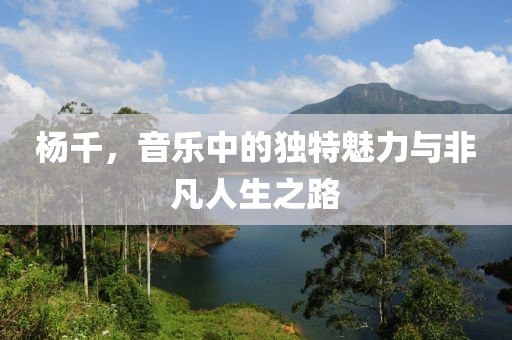 楊千，音樂中的獨特魅力與非凡人生之路