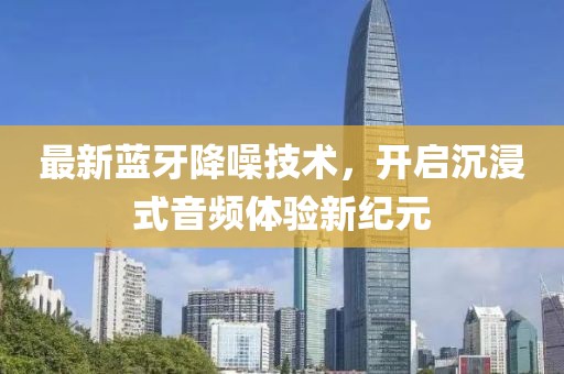 最新藍(lán)牙降噪技術(shù)，開啟沉浸式音頻體驗(yàn)新紀(jì)元